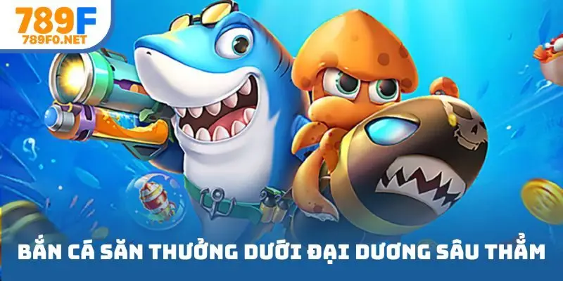 Chơi bắn cá săn thưởng dưới đại dương sâu thẳm