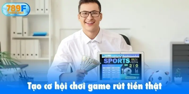 Tạo cơ hội chơi game rút tiền thật